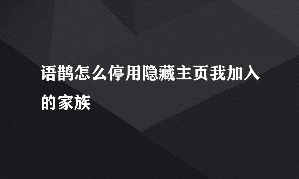 语鹊怎么停用隐藏主页我加入的家族