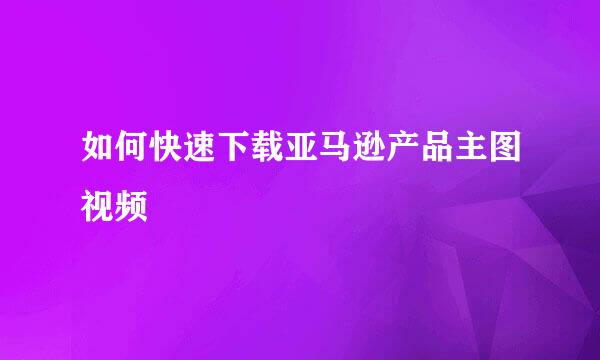 如何快速下载亚马逊产品主图视频