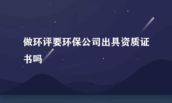 做环评要环保公司出具资质证书吗