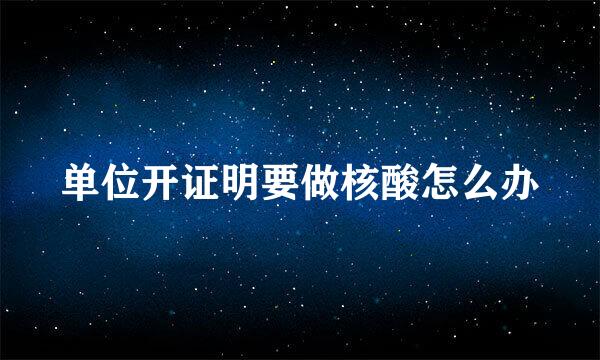 单位开证明要做核酸怎么办
