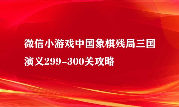 微信小游戏中国象棋残局三国演义299-300关攻略
