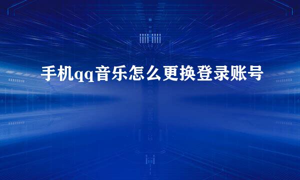 手机qq音乐怎么更换登录账号