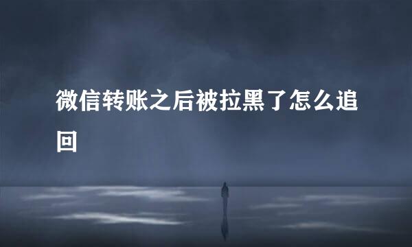 微信转账之后被拉黑了怎么追回