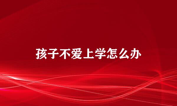 孩子不爱上学怎么办