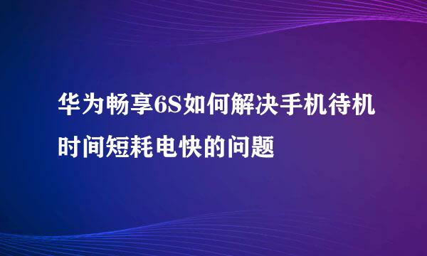 华为畅享6S如何解决手机待机时间短耗电快的问题