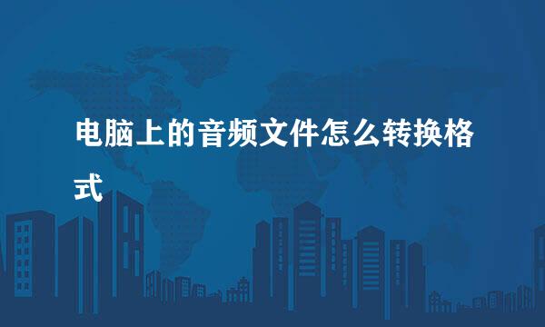 电脑上的音频文件怎么转换格式