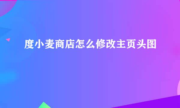 度小麦商店怎么修改主页头图