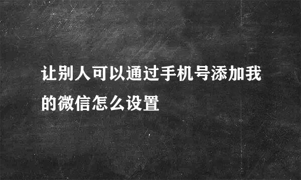 让别人可以通过手机号添加我的微信怎么设置