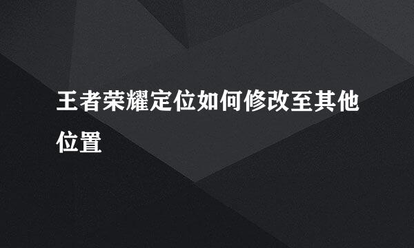 王者荣耀定位如何修改至其他位置