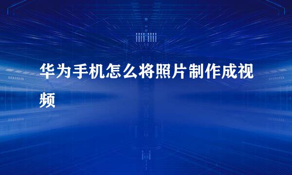 华为手机怎么将照片制作成视频