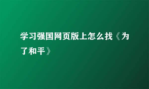 学习强国网页版上怎么找《为了和平》