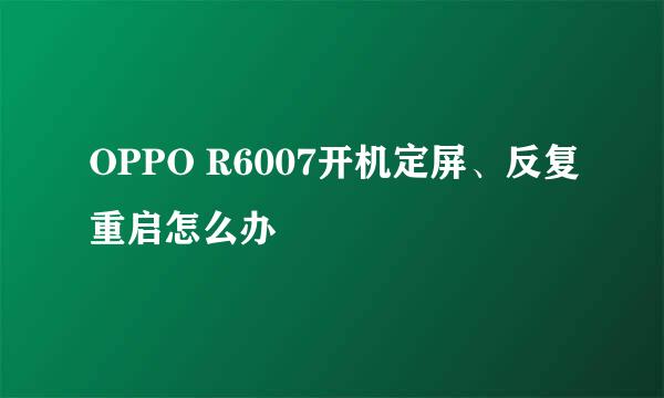 OPPO R6007开机定屏、反复重启怎么办