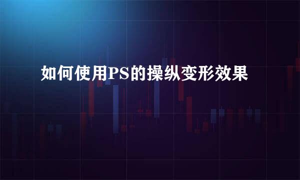 如何使用PS的操纵变形效果