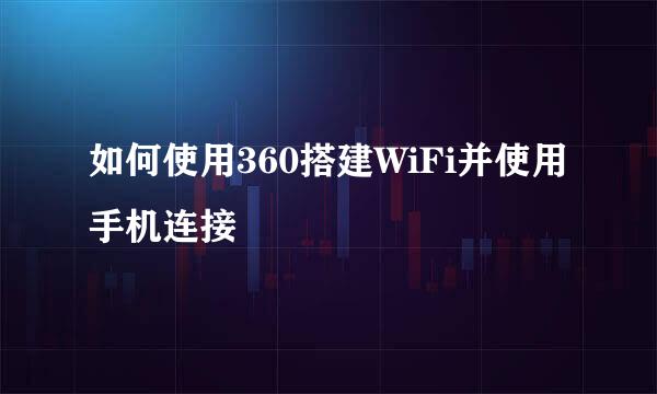 如何使用360搭建WiFi并使用手机连接