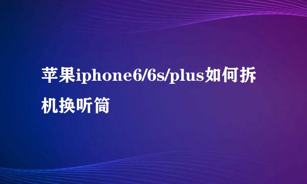 苹果iphone6/6s/plus如何拆机换听筒