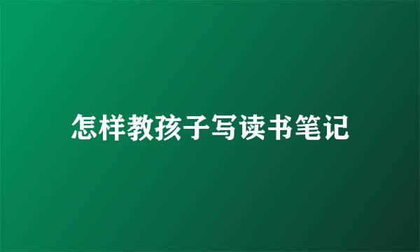 怎样教孩子写读书笔记