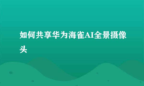如何共享华为海雀AI全景摄像头