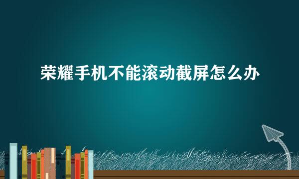 荣耀手机不能滚动截屏怎么办
