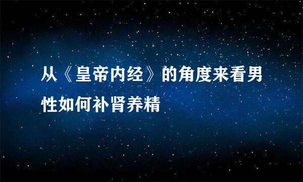 从《皇帝内经》的角度来看男性如何补肾养精