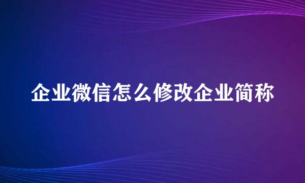 企业微信怎么修改企业简称