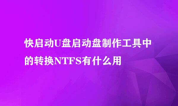 快启动U盘启动盘制作工具中的转换NTFS有什么用