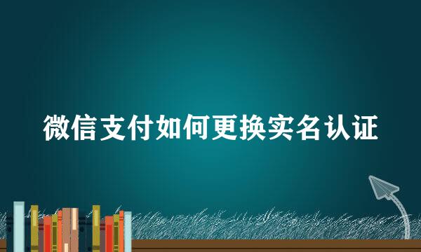 微信支付如何更换实名认证