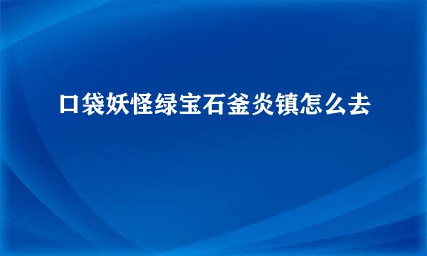 口袋妖怪绿宝石釜炎镇怎么去