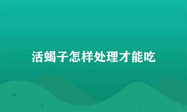 活蝎子怎样处理才能吃