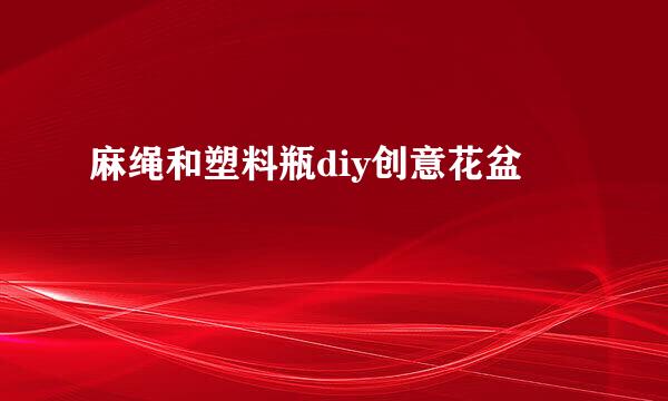 麻绳和塑料瓶diy创意花盆