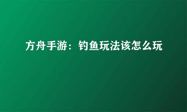 方舟手游：钓鱼玩法该怎么玩