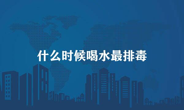 什么时候喝水最排毒