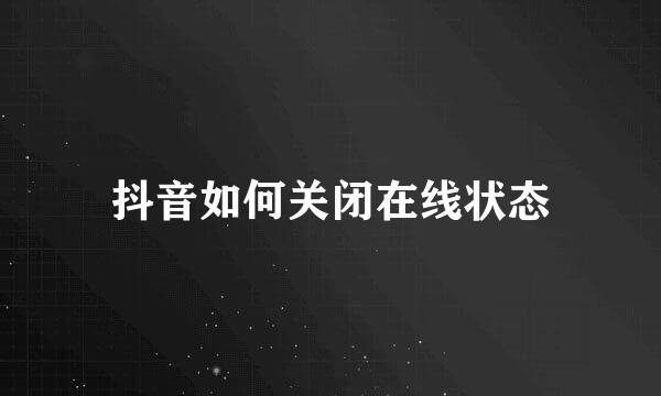抖音如何关闭在线状态