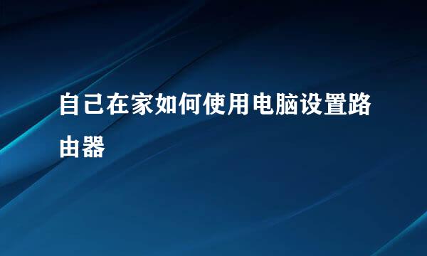 自己在家如何使用电脑设置路由器