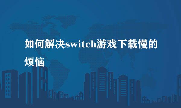 如何解决switch游戏下载慢的烦恼