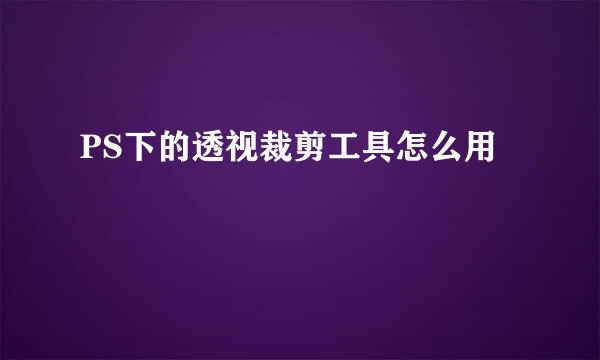 PS下的透视裁剪工具怎么用