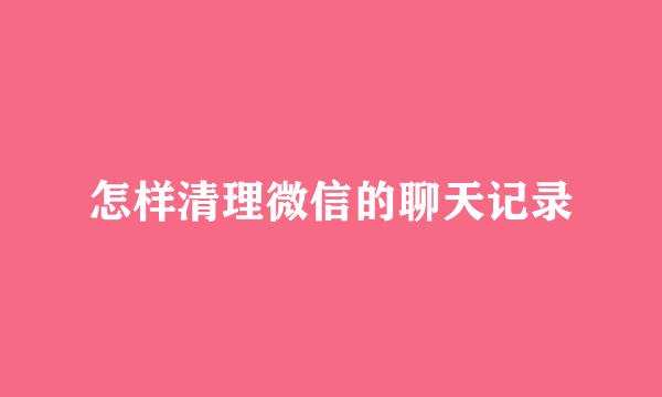 怎样清理微信的聊天记录
