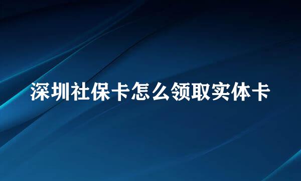 深圳社保卡怎么领取实体卡