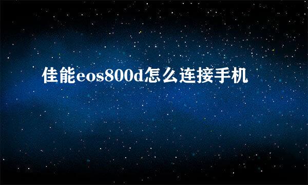 佳能eos800d怎么连接手机