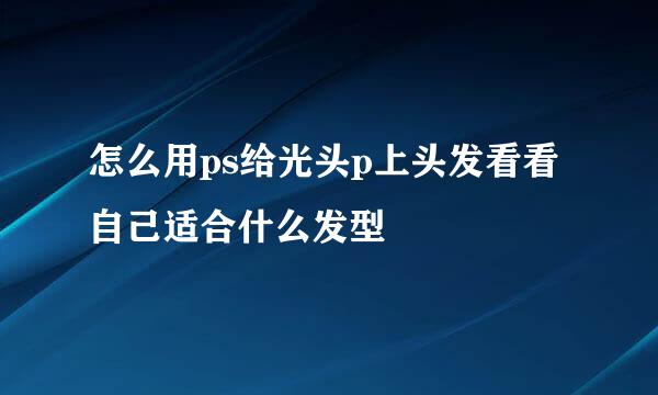 怎么用ps给光头p上头发看看自己适合什么发型
