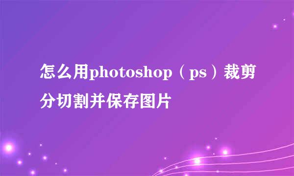 怎么用photoshop（ps）裁剪分切割并保存图片