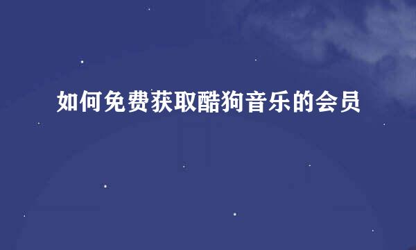 如何免费获取酷狗音乐的会员