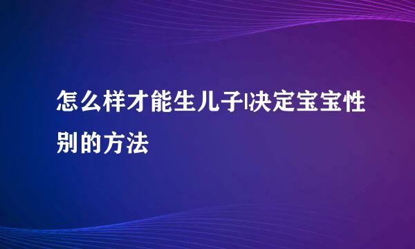 怎么样才能生儿子|决定宝宝性别的方法
