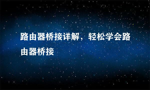 路由器桥接详解,轻松学会路由器桥接
