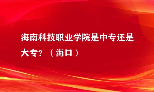 海南科技职业学院是中专还是大专？（海口）