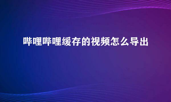 哔哩哔哩缓存的视频怎么导出