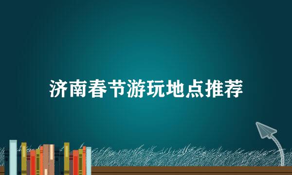 济南春节游玩地点推荐
