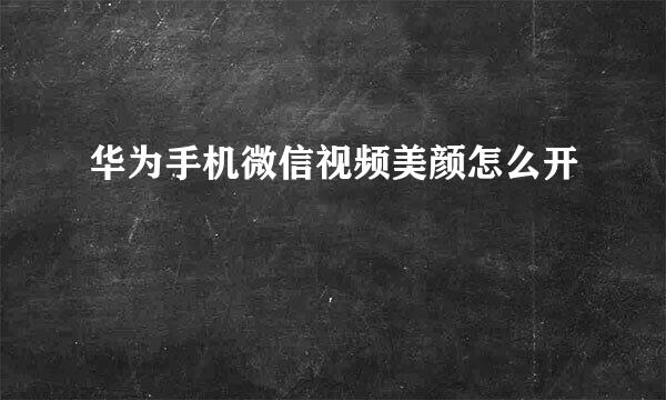 华为手机微信视频美颜怎么开