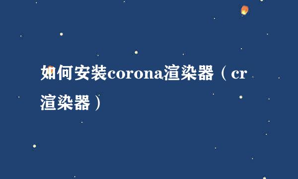 如何安装corona渲染器（cr渲染器）