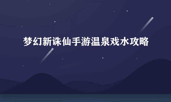梦幻新诛仙手游温泉戏水攻略