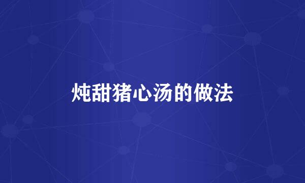 炖甜猪心汤的做法